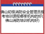 佛山初级消防安全管理员报考培训课程哪家机构的好(佛山消防培训机构好)