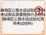 静海区公路水运试验检测师考试报名需要提供什么材料(静海区公路水运试验检测师考试材料)