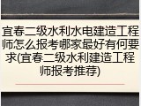 宜春二级水利水电建造工程师怎么报考哪家最好有何要求(宜春二级水利建造工程师报考推荐)