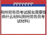 荆州劳务员考试报名需要提供什么材料(荆州劳务员考试材料)