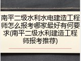 南平二级水利水电建造工程师怎么报考哪家最好有何要求(南平二级水利建造工程师报考推荐)