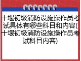 十堰初级消防设施操作员考试具体有哪些科目和内容(十堰初级消防设施操作员考试科目内容)