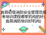 宜昌初级消防安全管理员报考培训课程哪家机构的好(宜昌消防培训好机构)