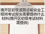 南开区初级道路运输安全工程师考试报名需要提供什么材料(南开区初级考试材料需提供)