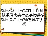 榆林水利工程监理工程师考试条件需要什么学历要求(榆林监理工程师考试学历要求)