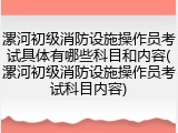 漯河初级消防设施操作员考试具体有哪些科目和内容(漯河初级消防设施操作员考试科目内容)