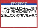 平谷区煤炭工程咨询工程师考试时间地点及费用(平谷区煤工程考试时间地点费用)