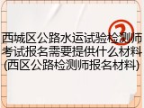 西城区公路水运试验检测师考试报名需要提供什么材料(西区公路检测师报名材料)