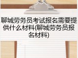 聊城劳务员考试报名需要提供什么材料(聊城劳务员报名材料)