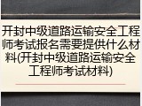 开封中级道路运输安全工程师考试报名需要提供什么材料(开封中级道路运输安全工程师考试材料)