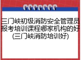 三门峡初级消防安全管理员报考培训课程哪家机构的好(三门峡消防培训好)