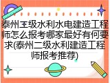 泰州二级水利水电建造工程师怎么报考哪家最好有何要求(泰州二级水利建造工程师报考推荐)