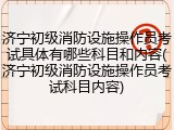 济宁初级消防设施操作员考试具体有哪些科目和内容(济宁初级消防设施操作员考试科目内容)
