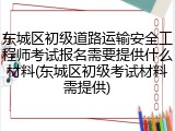 东城区初级道路运输安全工程师考试报名需要提供什么材料(东城区初级考试材料需提供)