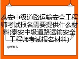 泰安中级道路运输安全工程师考试报名需要提供什么材料(泰安中级道路运输安全工程师考试报名材料)