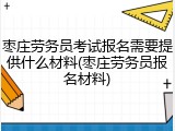 枣庄劳务员考试报名需要提供什么材料(枣庄劳务员报名材料)