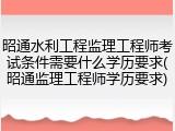 昭通水利工程监理工程师考试条件需要什么学历要求(昭通监理工程师学历要求)