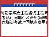阿勒泰煤炭工程咨询工程师考试时间地点及费用(阿勒泰煤炭考试时间地点费用)