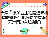 天津一级矿业工程建造师机构培训班当地周边的有吗(天津周边有培训班)