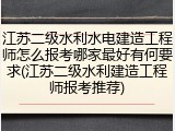 江苏二级水利水电建造工程师怎么报考哪家最好有何要求(江苏二级水利建造工程师报考推荐)