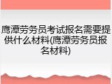 鹰潭劳务员考试报名需要提供什么材料(鹰潭劳务员报名材料)