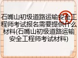 石嘴山初级道路运输安全工程师考试报名需要提供什么材料(石嘴山初级道路运输安全工程师考试材料)