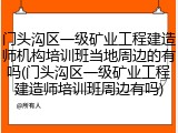 门头沟区一级矿业工程建造师机构培训班当地周边的有吗(门头沟区一级矿业工程建造师培训班周边有吗)