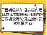 江西初级消防设施操作员考试具体有哪些科目和内容(江西初级消防设施操作员考试科目内容)
