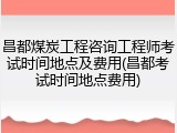 昌都煤炭工程咨询工程师考试时间地点及费用(昌都考试时间地点费用)