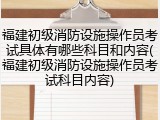 福建初级消防设施操作员考试具体有哪些科目和内容(福建初级消防设施操作员考试科目内容)