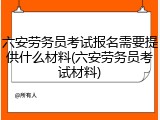 六安劳务员考试报名需要提供什么材料(六安劳务员考试材料)