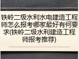 铁岭二级水利水电建造工程师怎么报考哪家最好有何要求(铁岭二级水利建造工程师报考推荐)