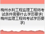 梅州水利工程监理工程师考试条件需要什么学历要求(梅州监理工程师考试学历要求)