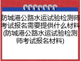 防城港公路水运试验检测师考试报名需要提供什么材料(防城港公路水运试验检测师考试报名材料)