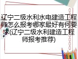 辽宁二级水利水电建造工程师怎么报考哪家最好有何要求(辽宁二级水利建造工程师报考推荐)