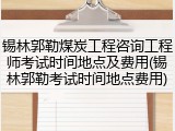 锡林郭勒煤炭工程咨询工程师考试时间地点及费用(锡林郭勒考试时间地点费用)