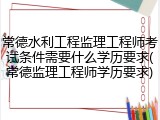 常德水利工程监理工程师考试条件需要什么学历要求(常德监理工程师学历要求)