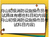 舟山初级消防设施操作员考试具体有哪些科目和内容(舟山初级消防设施操作员考试科目内容)