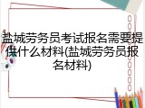 盐城劳务员考试报名需要提供什么材料(盐城劳务员报名材料)