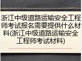 浙江中级道路运输安全工程师考试报名需要提供什么材料(浙江中级道路运输安全工程师考试材料)