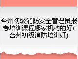 台州初级消防安全管理员报考培训课程哪家机构的好(台州初级消防培训好)