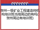 贺州一级矿业工程建造师机构培训班当地周边的有吗(贺州周边有培训班)
