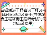 白银煤炭工程咨询工程师考试时间地点及费用(白银煤炭工程咨询工程师考试时间地点及费用)