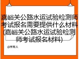 嘉峪关公路水运试验检测师考试报名需要提供什么材料(嘉峪关公路水运试验检测师考试报名材料)
