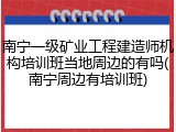 南宁一级矿业工程建造师机构培训班当地周边的有吗(南宁周边有培训班)