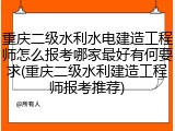 重庆二级水利水电建造工程师怎么报考哪家最好有何要求(重庆二级水利建造工程师报考推荐)