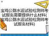 宝鸡公路水运试验检测师考试报名需要提供什么材料(宝鸡公路水运试验检测师考试报名材料)
