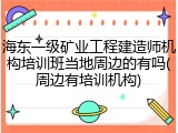 海东一级矿业工程建造师机构培训班当地周边的有吗(周边有培训机构)