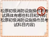松原初级消防设施操作员考试具体有哪些科目和内容(松原初级消防设施操作员考试科目内容)