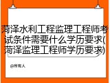菏泽水利工程监理工程师考试条件需要什么学历要求(菏泽监理工程师学历要求)